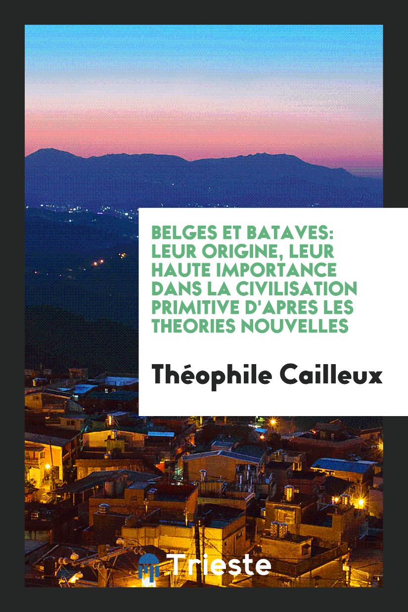 Belges et Bataves: Leur Origine, Leur Haute Importance dans la Civilisation Primitive d'Apres les Theories Nouvelles