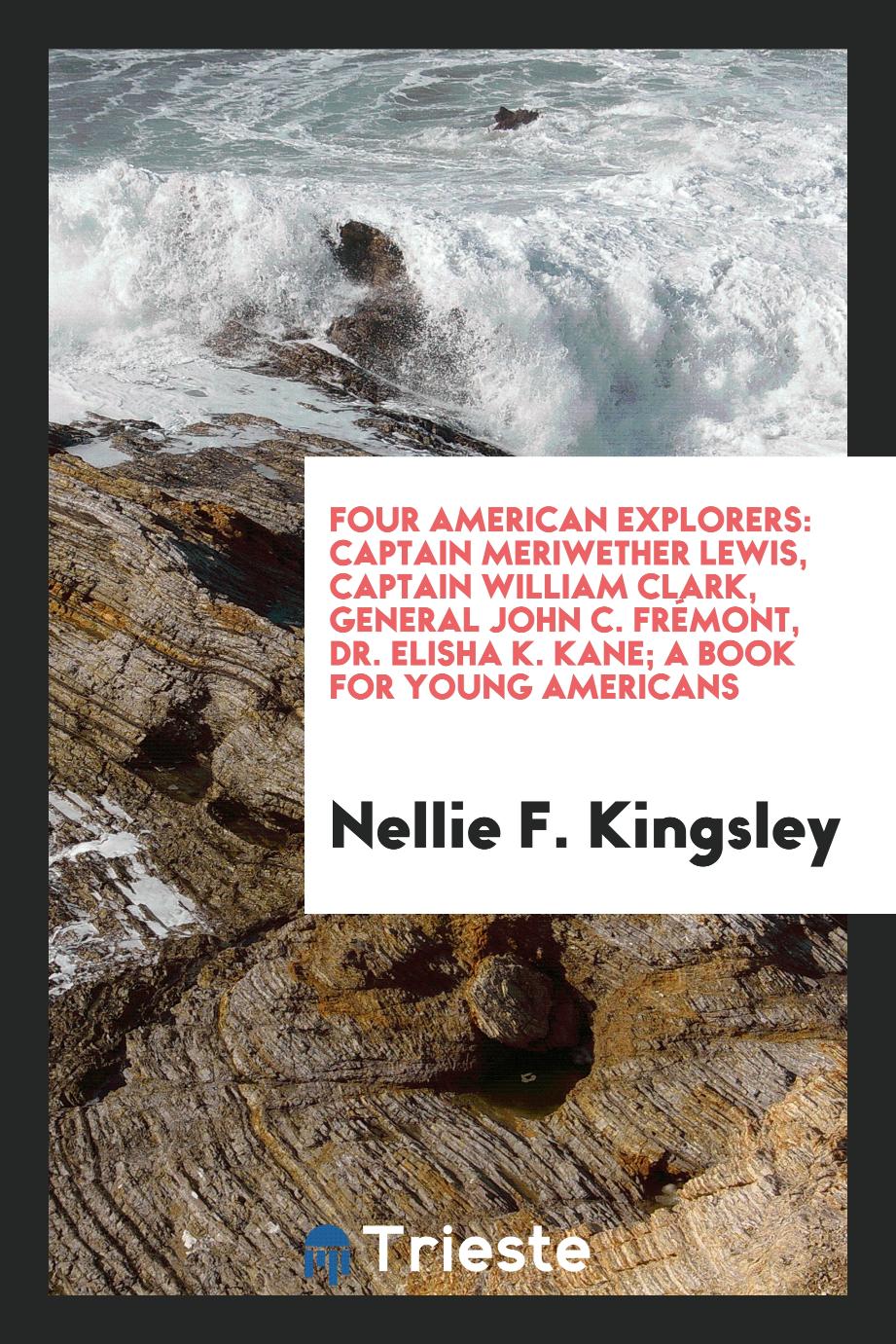 Four American Explorers: Captain Meriwether Lewis, Captain William Clark, General John C. Frémont, Dr. Elisha K. Kane; a Book for Young Americans