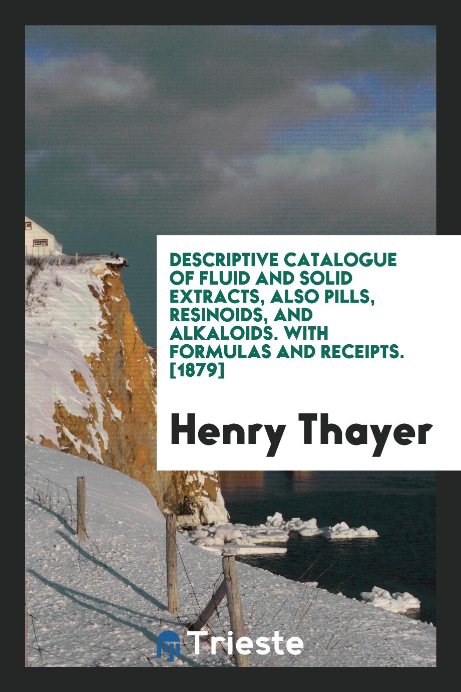 Henry Thayer - Descriptive Catalogue of Fluid and Solid Extracts, Also Pills, Resinoids, and Alkaloids. With Formulas and Receipts. [1879]