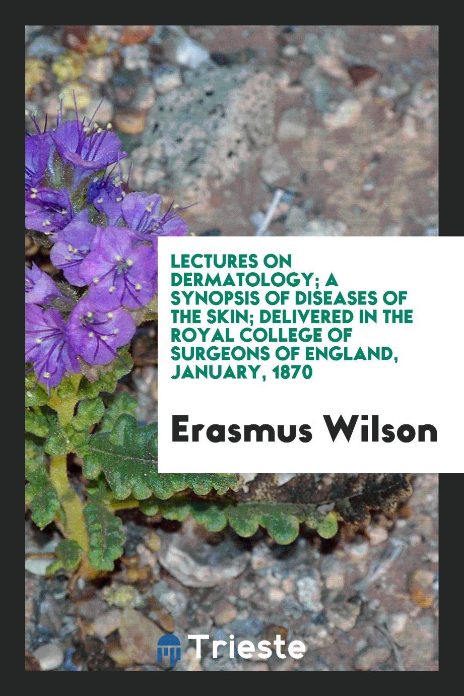 Lectures on Dermatology; A Synopsis of Diseases of the Skin; Delivered in the Royal College of Surgeons of England, January, 1870