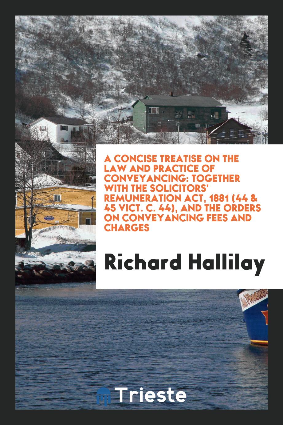 A Concise Treatise on the Law and Practice of Conveyancing: Together with The Solicitors' Remuneration Act, 1881 (44 & 45 Vict. C. 44), and the Orders on Conveyancing Fees and Charges