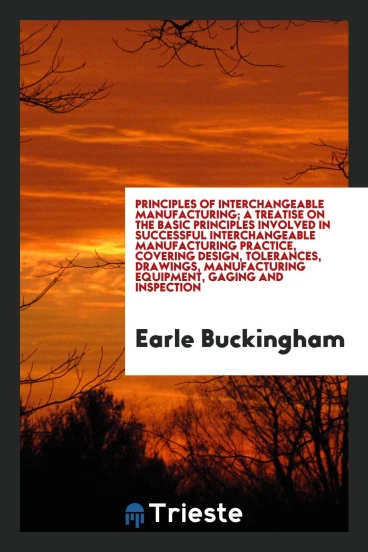 Principles of interchangeable manufacturing; a treatise on the basic principles involved in successful interchangeable manufacturing practice, covering design, tolerances, drawings, manufacturing equipment, gaging and inspection