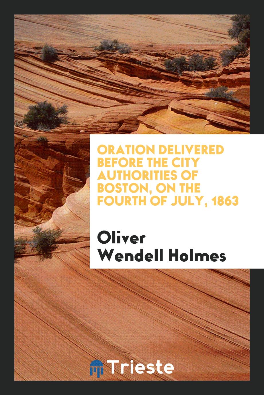 Oliver Wendell Holmes - Oration delivered before the City Authorities of Boston, on the Fourth of July, 1863