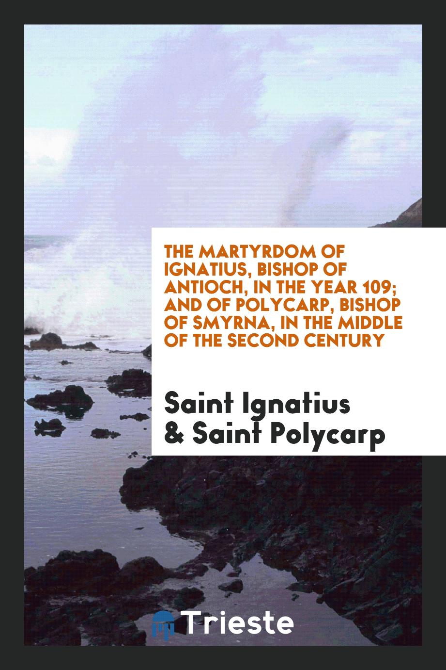 The martyrdom of Ignatius, bishop of Antioch, in the year 109; and of Polycarp, bishop of Smyrna, in the middle of the second century