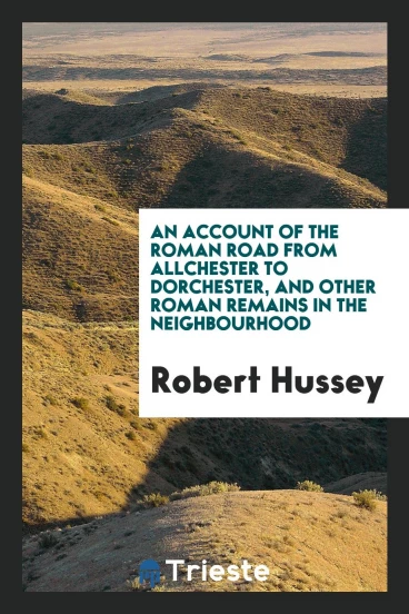 An Account of the Roman Road from Allchester to Dorchester, and Other Roman Remains in the neighbourhood