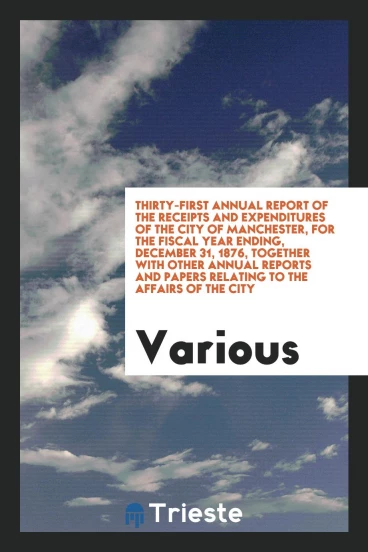 Thirty-First Annual Report of the Receipts and Expenditures of the City of Manchester, for the Fiscal Year Ending, December 31, 1876, Together with Other Annual Reports and Papers Relating to the Affairs of the City