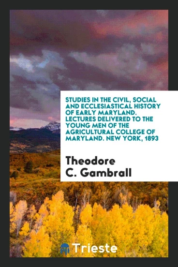 Studies in the Civil, Social and Ecclesiastical History of Early Maryland. Lectures Delivered to the Young Men of the Agricultural College of Maryland. New York, 1893