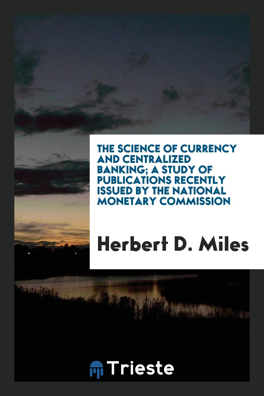 The science of currency and centralized banking; a study of publications recently issued by the National Monetary Commission