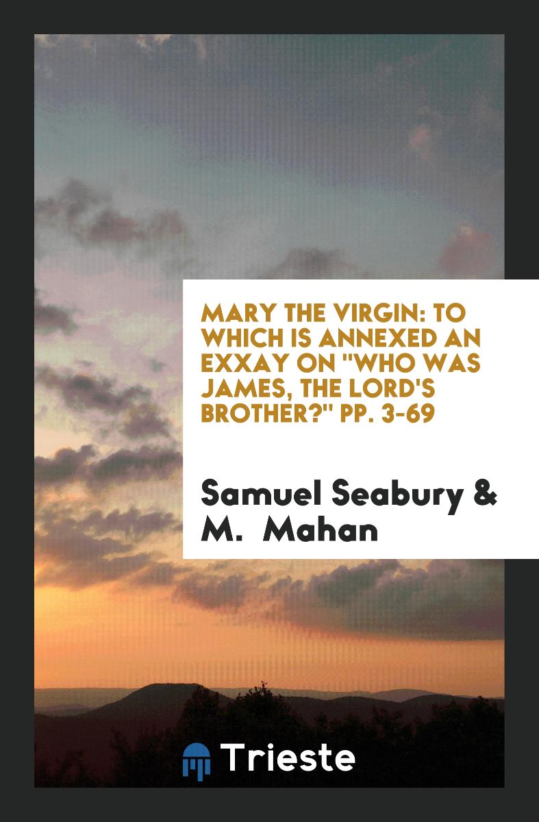 Mary the Virgin: To which is Annexed an Exxay on "Who was James, the Lord's Brother?" pp. 3-69