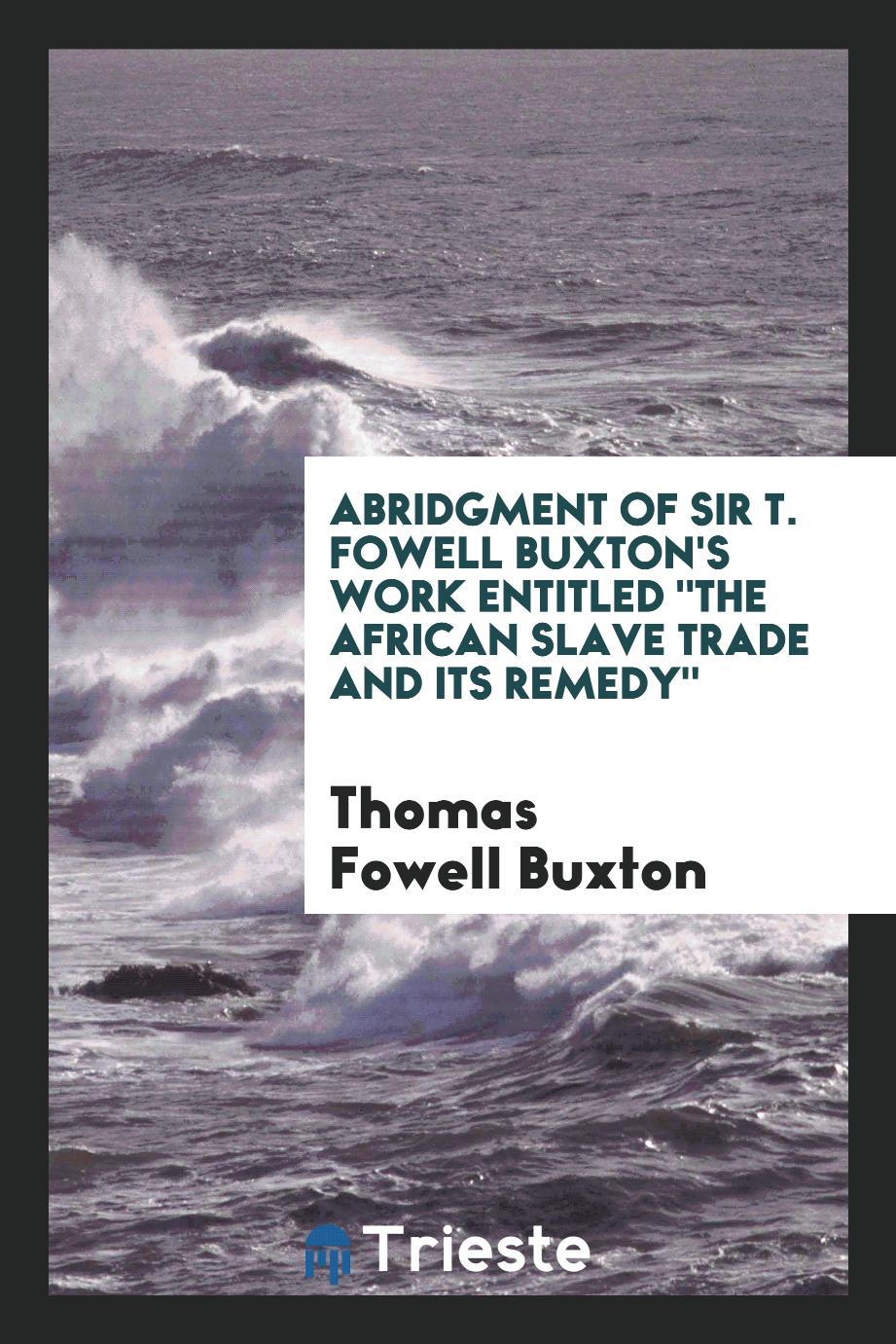 Abridgment of Sir T. Fowell Buxton's Work Entitled "The African Slave Trade and Its Remedy"