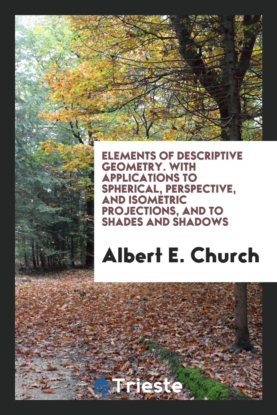 Elements of Descriptive Geometry. With Applications to Spherical, Perspective, and Isometric Projections, and to Shades and Shadows