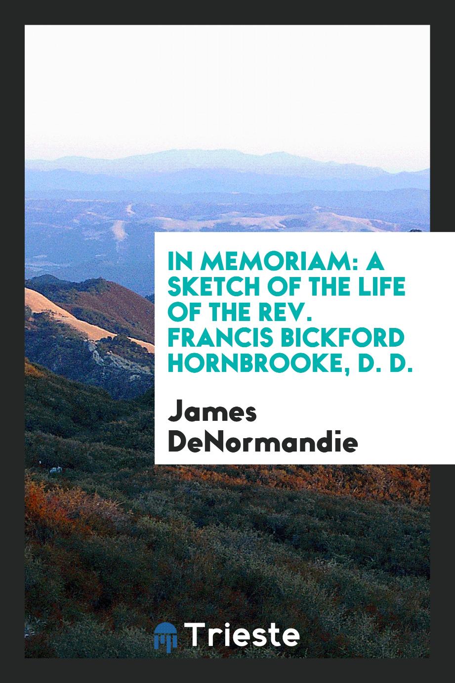 In Memoriam: A Sketch of the Life of the Rev. Francis Bickford Hornbrooke, D. D.