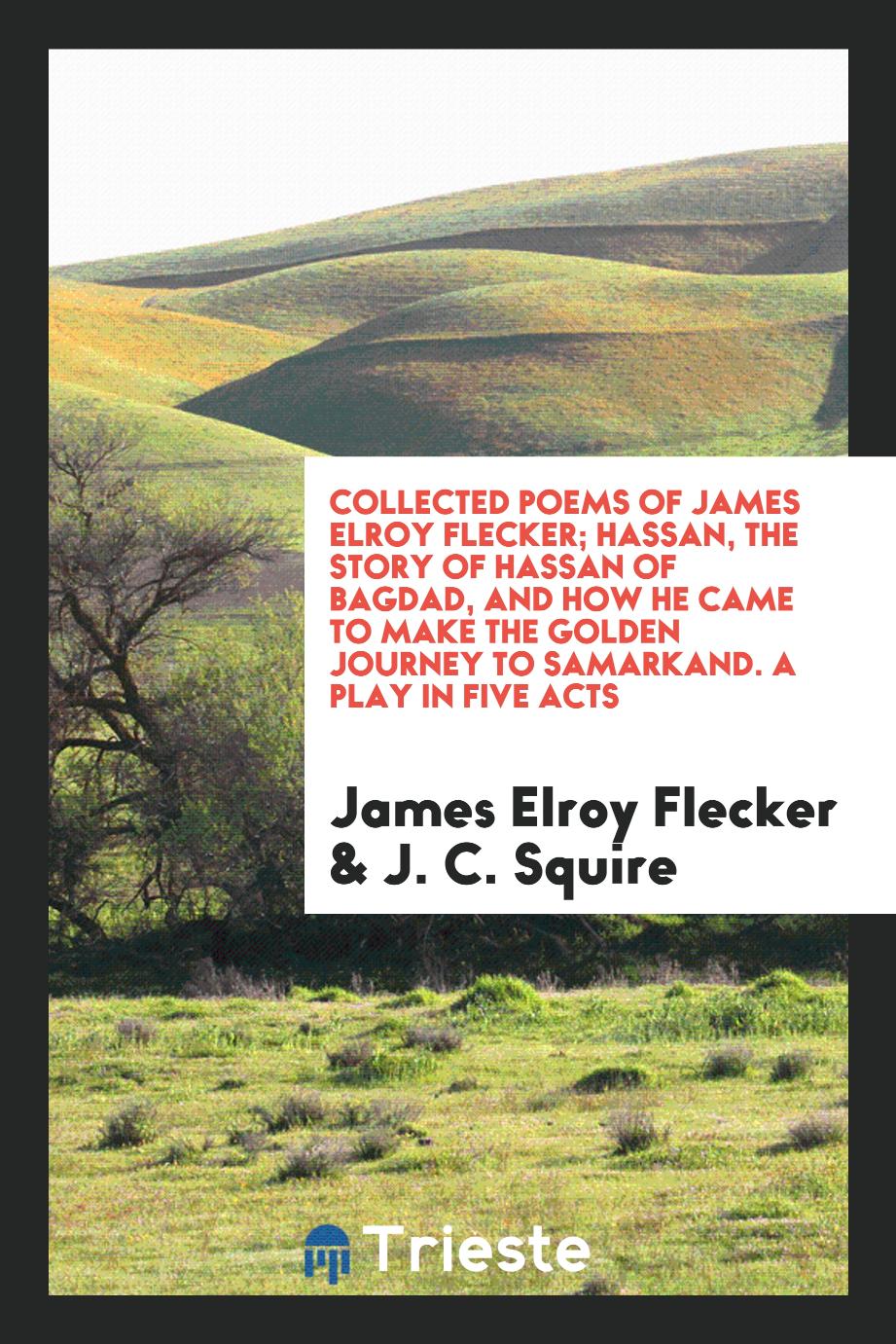 Collected Poems of James Elroy Flecker; Hassan, the Story of Hassan of Bagdad, and How He Came to Make the Golden Journey to Samarkand. A Play in Five Acts