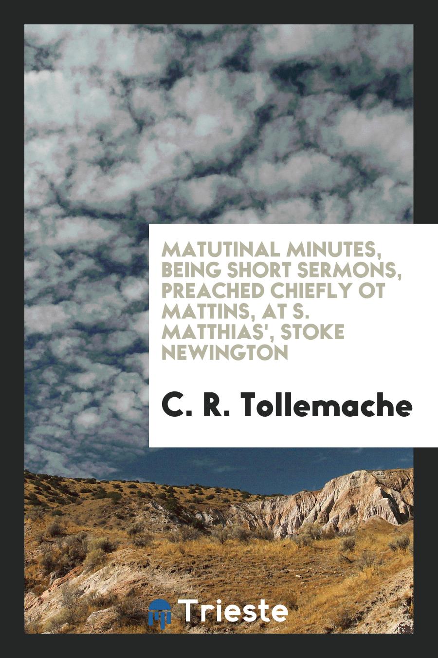 Matutinal Minutes, Being Short Sermons, Preached Chiefly ot Mattins, at S. Matthias', Stoke Newington