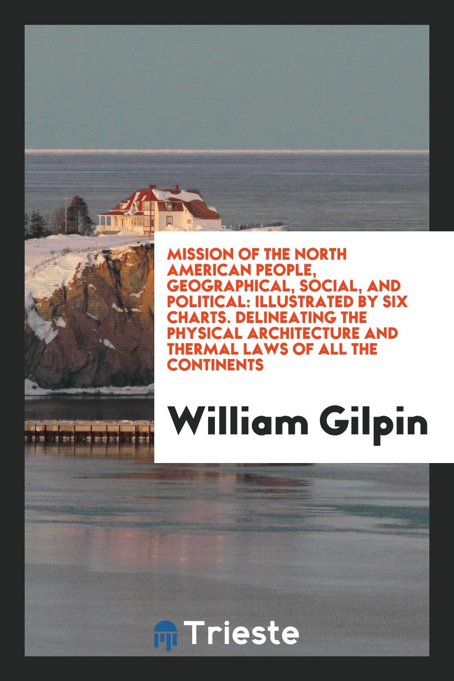 Mission of the North American People, Geographical, Social, and Political: Illustrated by Six Charts. Delineating the Physical Architecture and Thermal Laws of All the Continents
