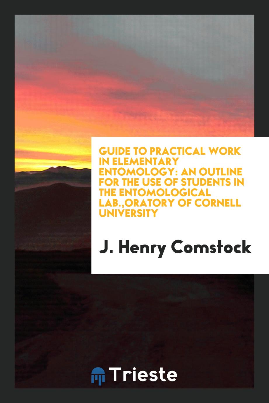 Guide to Practical Work in Elementary Entomology: An Outline for the Use of Students in the entomological lab.,Oratory of Cornell University