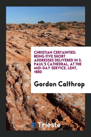 Christian certainties: being five short addresses delivered in S. Paul's Cathedral, at the mid-day service, Lent, 1880