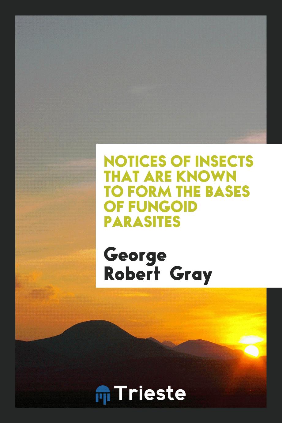Notices of insects that are known to form the bases of fungoid parasites