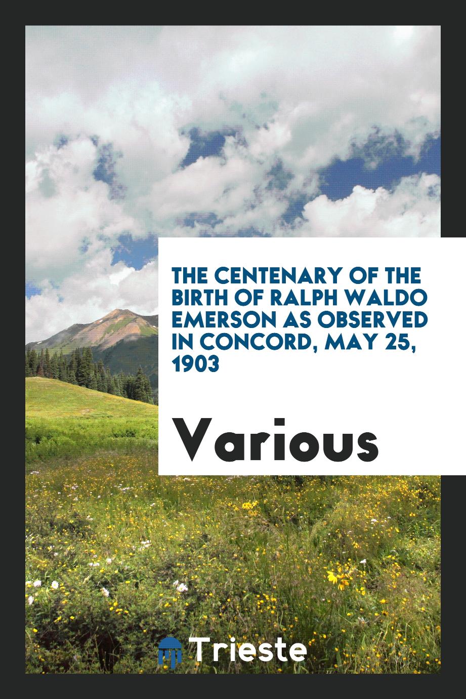 The Centenary of the Birth of Ralph Waldo Emerson as Observed in Concord, May 25, 1903