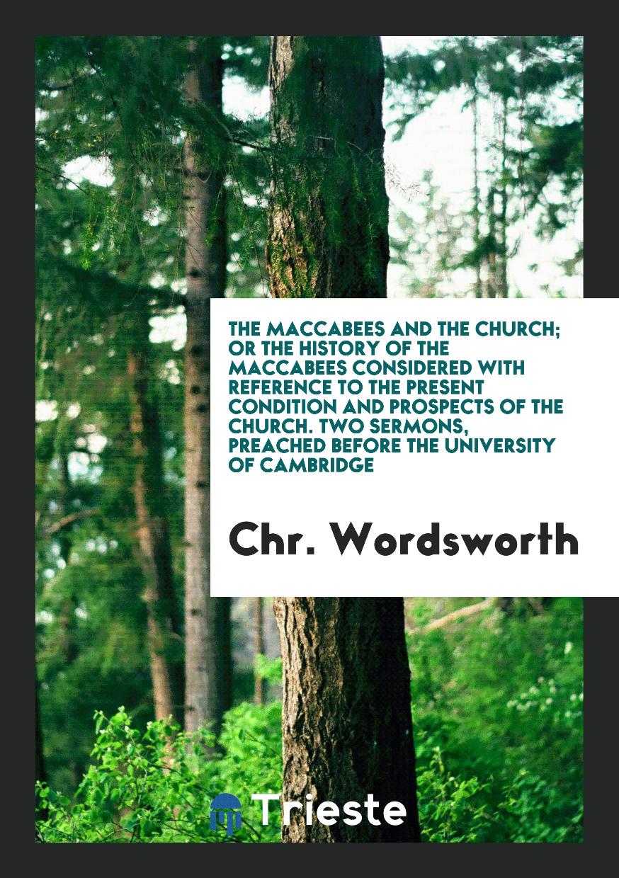 The Maccabees and the Church; Or the History of the Maccabees Considered with Reference to the Present Condition and Prospects of the Church. Two Sermons, Preached before the University of Cambridge