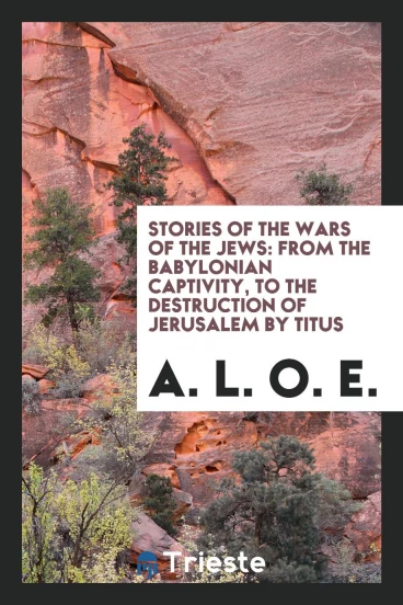 Stories of the wars of the Jews: from the Babylonian captivity, to the destruction of Jerusalem by Titus