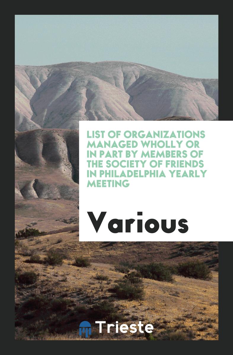 List of Organizations Managed Wholly Or in Part by Members of the Society of Friends in Philadelphia Yearly Meeting