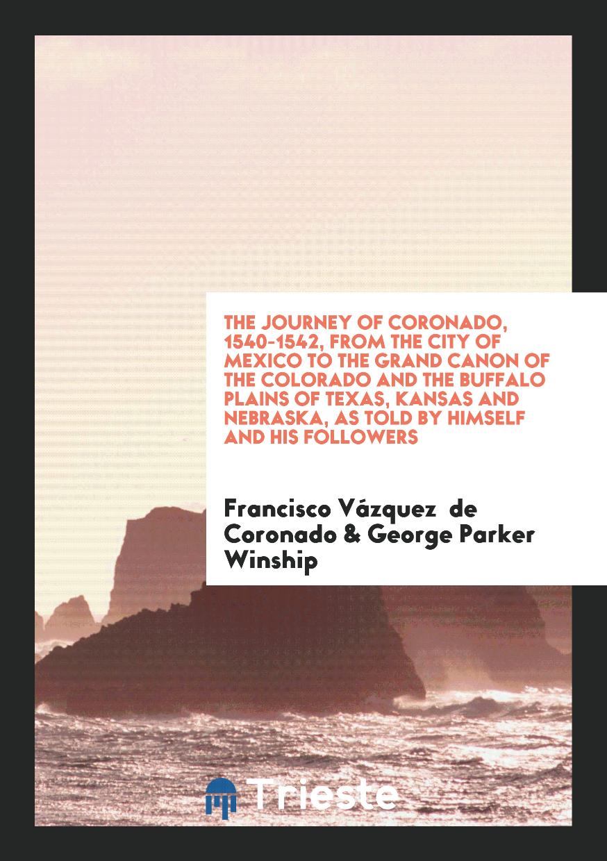 The Journey of Coronado, 1540-1542, from the City of Mexico to the Grand Canon of the Colorado and the Buffalo Plains of Texas, Kansas and Nebraska, as Told by Himself and His Followers