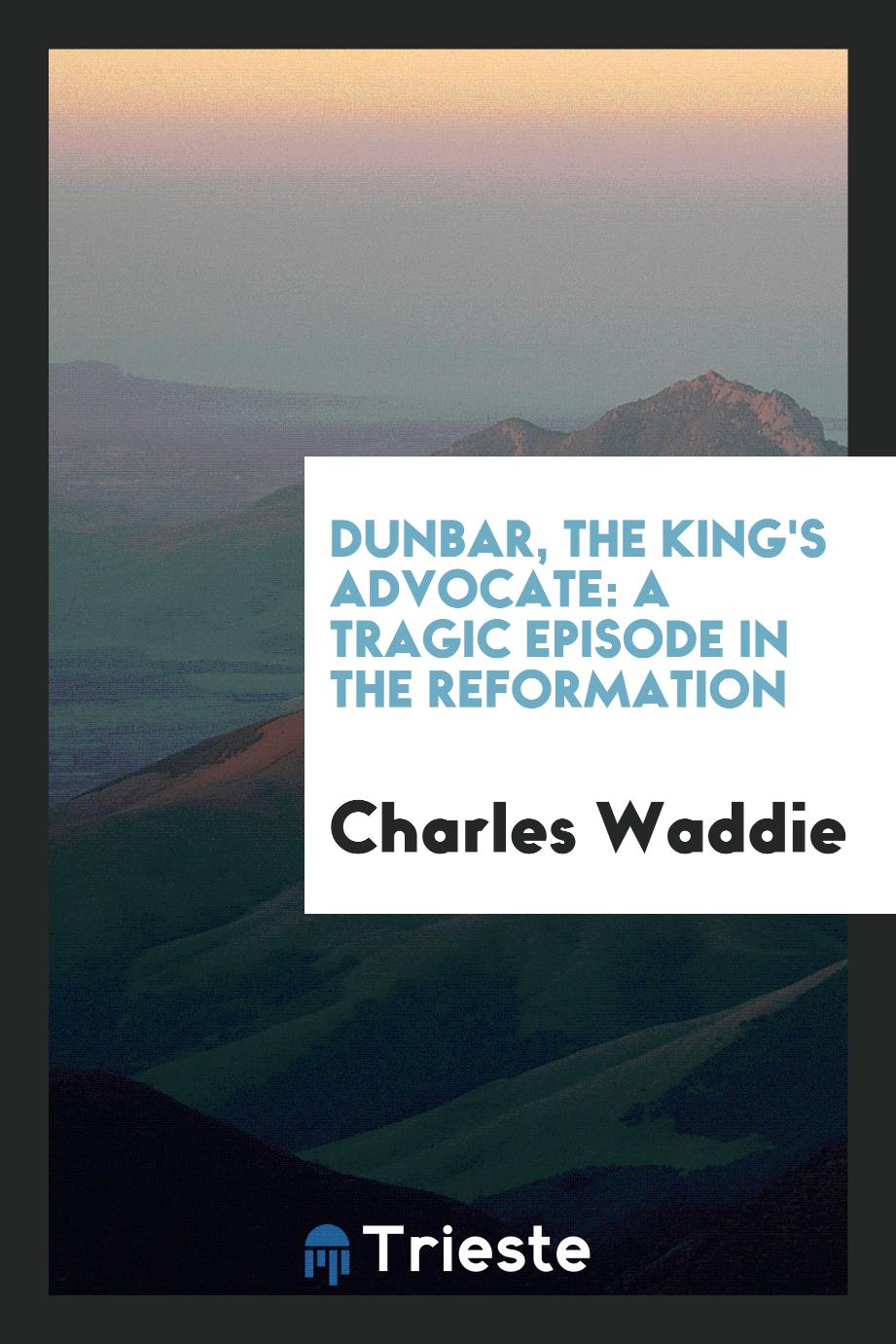 Dunbar, the King's Advocate: A Tragic Episode in the Reformation