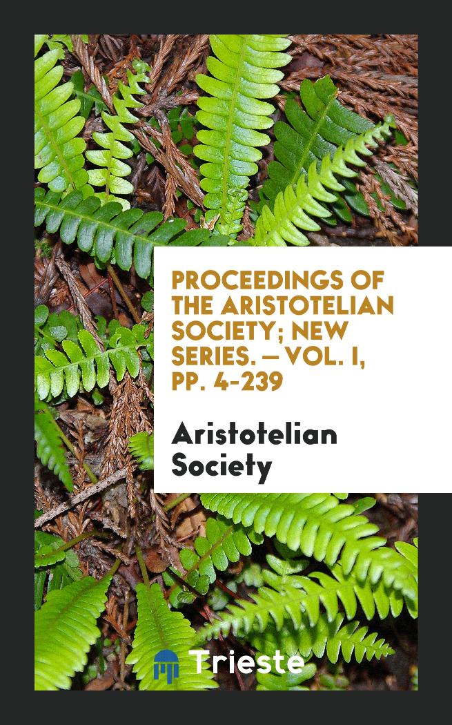 Proceedings of the Aristotelian Society; New Series. — Vol. I, pp. 4-239