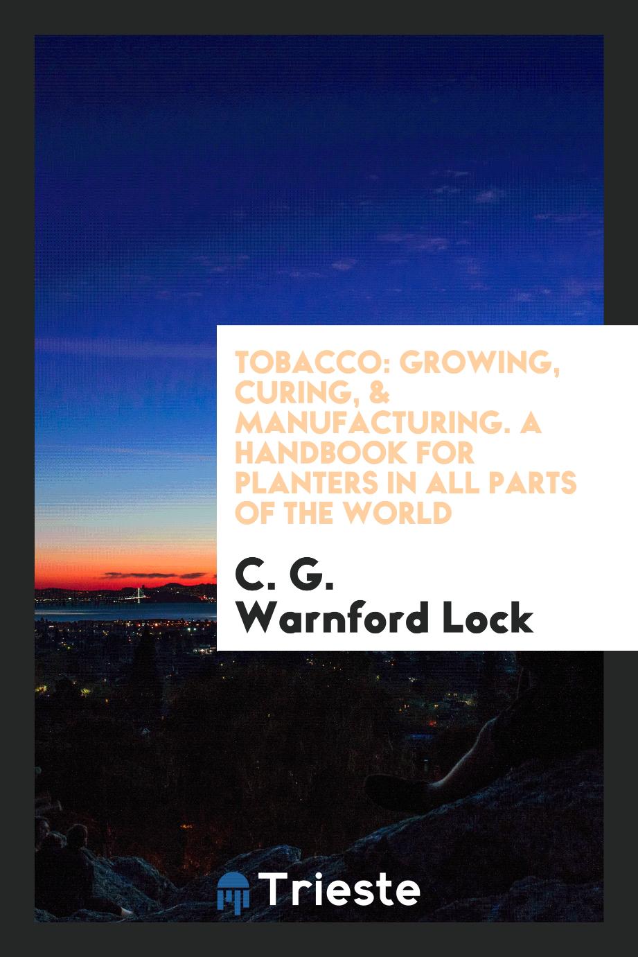 Tobacco: Growing, Curing, & Manufacturing. A Handbook for Planters in All Parts of the World