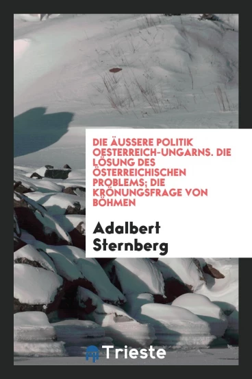 Die äussere Politik Oesterreich-Ungarns. Die Lösung des österreichischen Problems; die Krönungsfrage von Böhmen