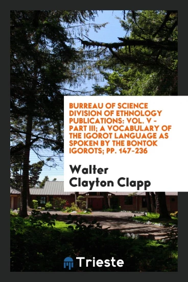 Burreau of Science Division of Ethnology Publications: Vol. V - Part III; A Vocabulary of the Igorot Language as Spoken by the Bontok Igorots; pp. 147-236