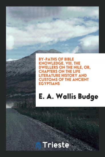By-Paths of Bible Knowledge. VIII. The Dwellers on the Nile, or, Chapters on the Life Literature History and Customs of the Ancient Egyptians