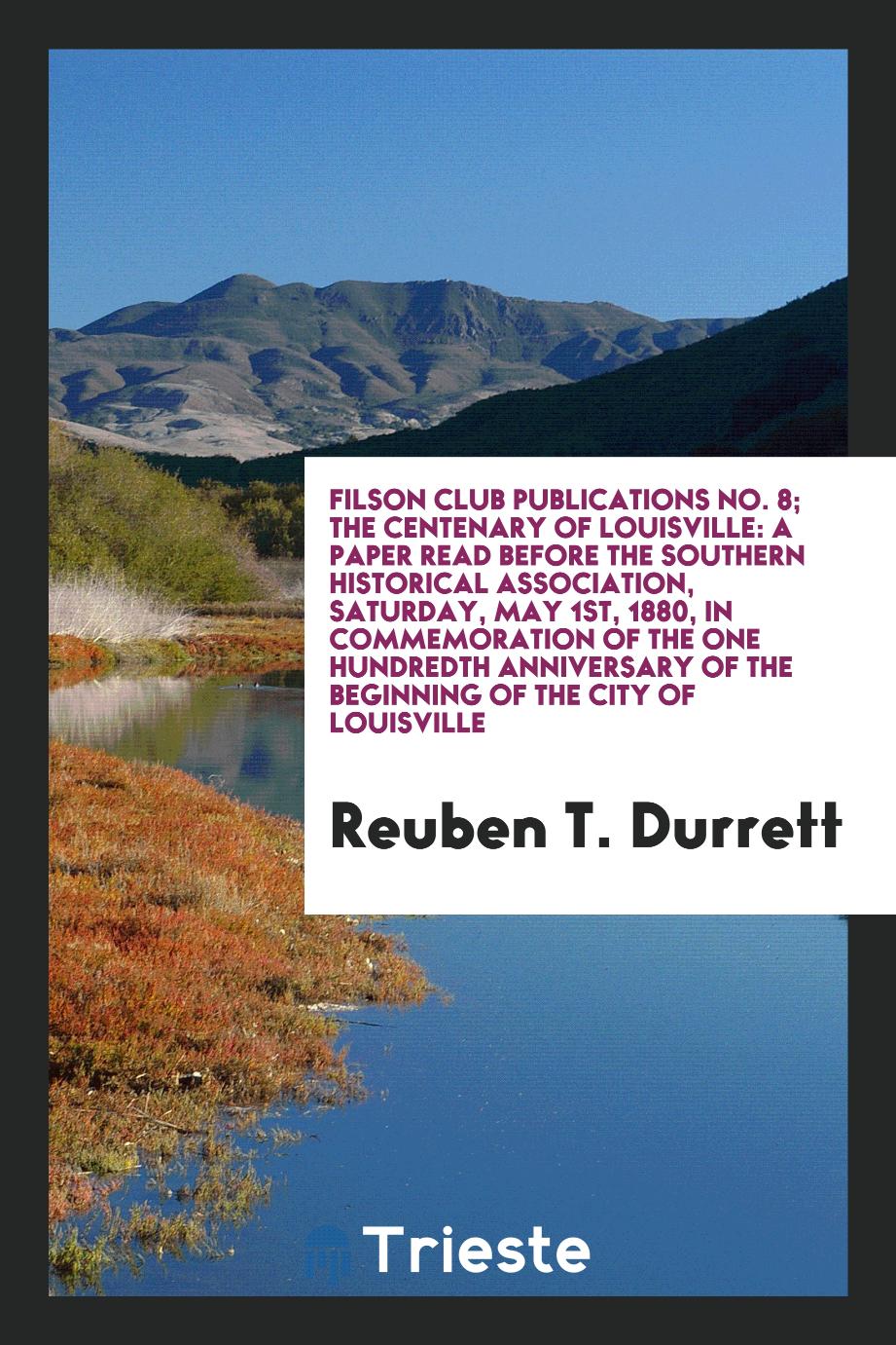 Reuben T. Durrett - Filson Club Publications No. 8; The Centenary of Louisville: A Paper Read Before the Southern Historical Association, Saturday, May 1st, 1880, in Commemoration of the One Hundredth Anniversary of the Beginning of the City of Louisville