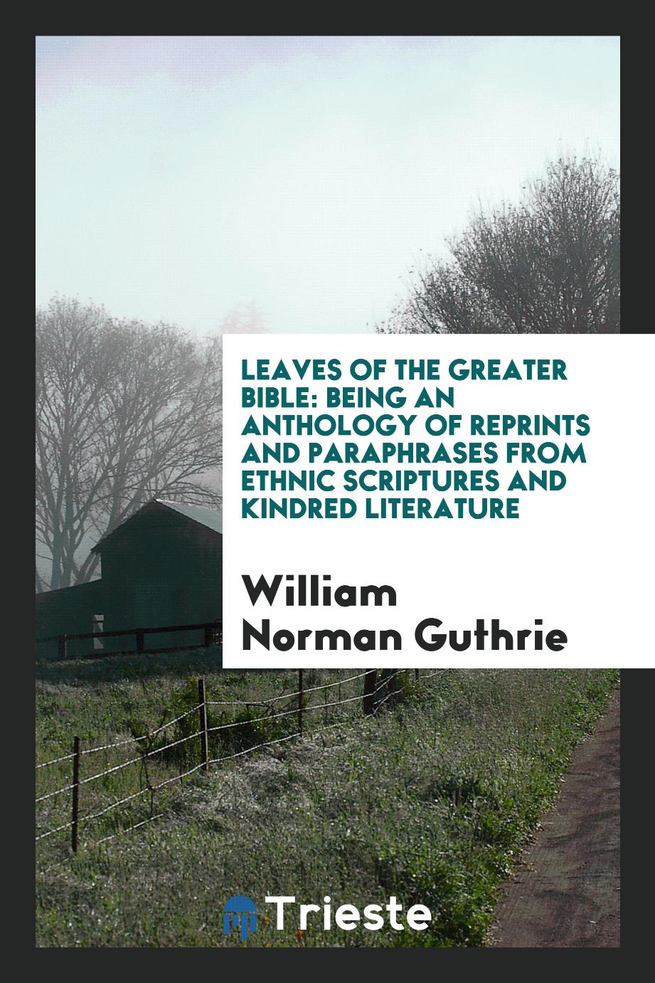 Leaves of the Greater Bible: Being an Anthology of Reprints and Paraphrases from Ethnic Scriptures and Kindred Literature