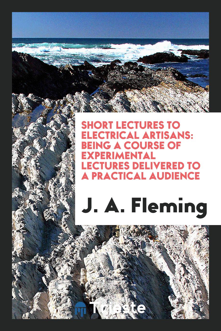 Short Lectures to Electrical Artisans: Being a Course of Experimental Lectures Delivered to a Practical Audience