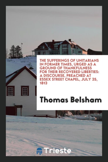 The sufferings of Unitarians in former times, urged as a ground of thankfulness for their recovered liberties: A Discourse, preached at essex street chapel, july 25, 1813