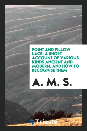 Point and Pillow Lace: A Short Account of Various Kinds Ancient and Modern, and How to Recognise Them
