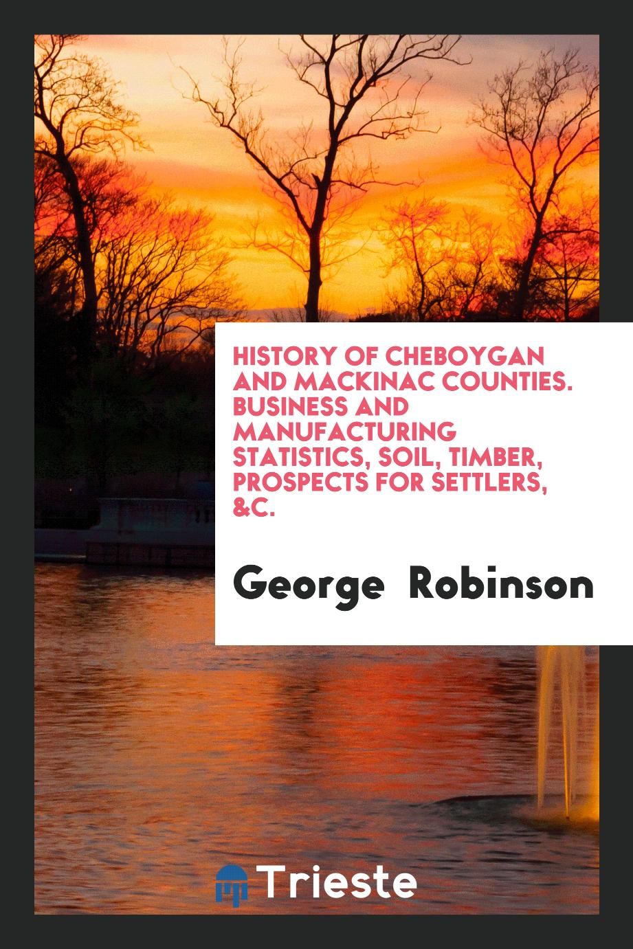 History of Cheboygan and Mackinac Counties. Business and Manufacturing Statistics, Soil, Timber, Prospects for Settlers, &c.
