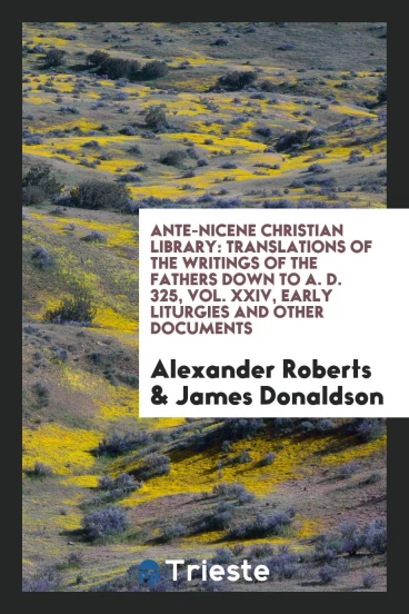 Ante-Nicene Christian library: translations of the writings of the Fathers down to A. D. 325, Vol. XXIV, Early Liturgies and other documents