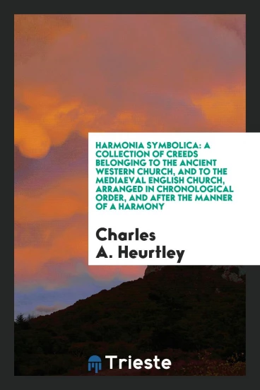 Harmonia Symbolica: A Collection of Creeds Belonging to the Ancient Western Church, and to the Mediaeval English Church, Arranged in Chronological Order, and after the Manner of a Harmony