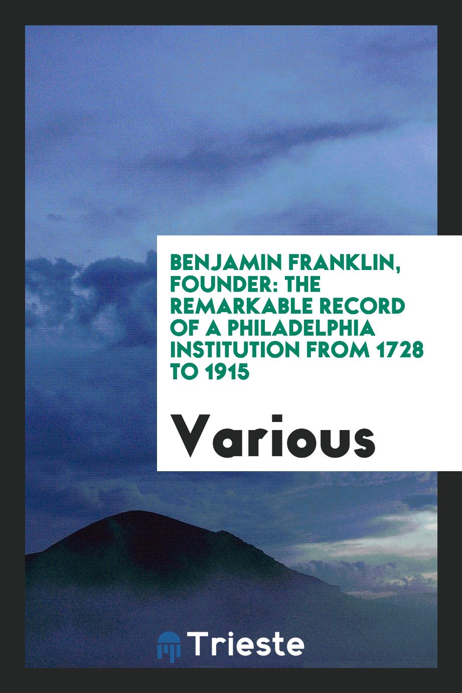 Benjamin Franklin, founder: the remarkable record of a Philadelphia Institution from 1728 to 1915