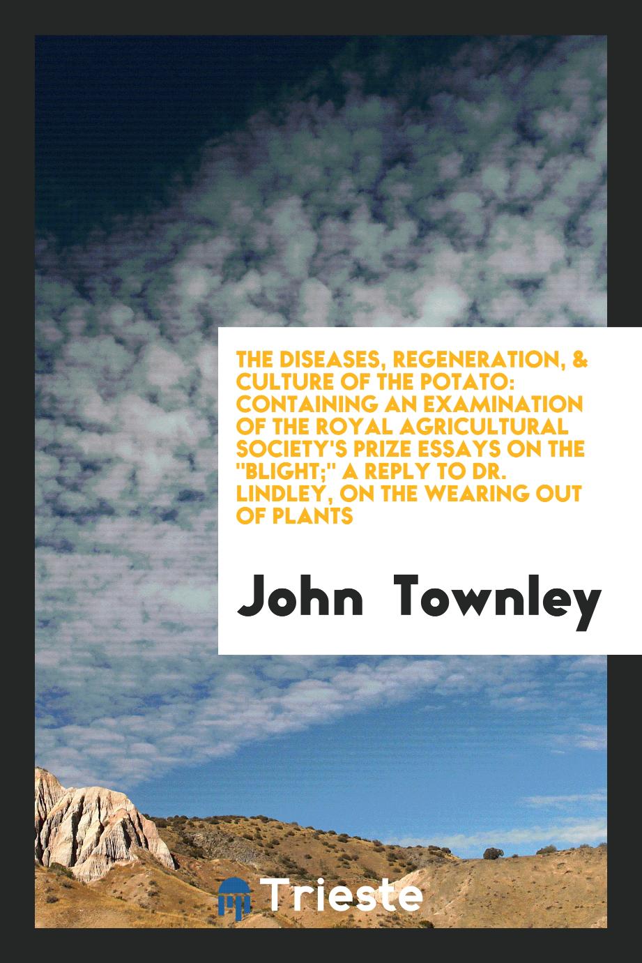 John  Townley - The Diseases, Regeneration, & Culture of the Potato: Containing an Examination of the Royal Agricultural Society's Prize Essays on the "Blight;" A Reply to Dr. Lindley, on the Wearing Out of Plants