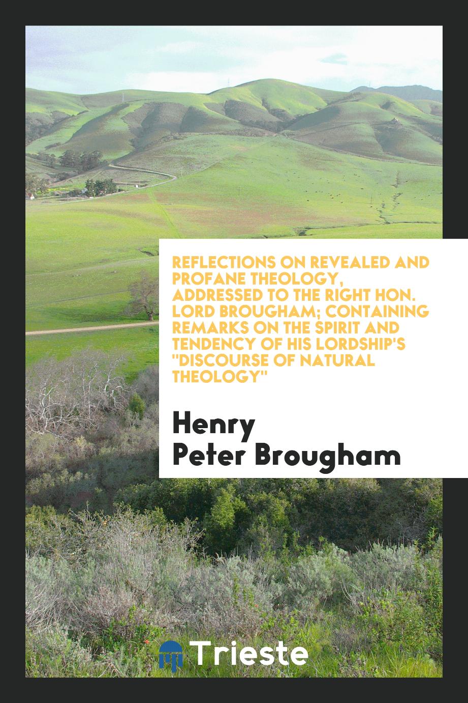 Reflections on Revealed and Profane Theology, Addressed to the Right Hon. Lord Brougham; Containing Remarks on the Spirit and Tendency of His Lordship's "Discourse of Natural Theology"