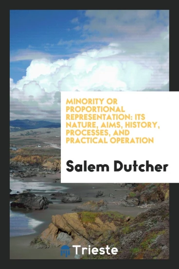 Minority or Proportional Representation: Its Nature, Aims, History, Processes, and Practical Operation