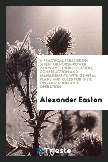 A Practical Treatise on Street Or Horse-Power Railways: Their Location, Construction and Management; With General Plans and Rules for Their Organization and Operation