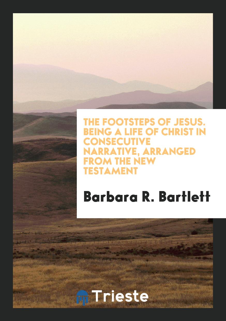 The Footsteps of Jesus. Being a Life of Christ in Consecutive Narrative, Arranged from the New Testament