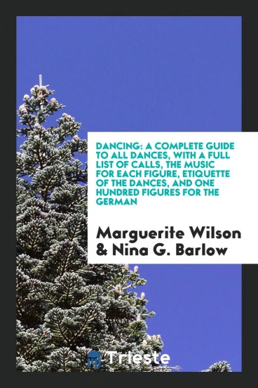Dancing: A Complete Guide to All Dances, with a Full List of Calls, the Music for Each Figure, Etiquette of the Dances, and One Hundred Figures for the German