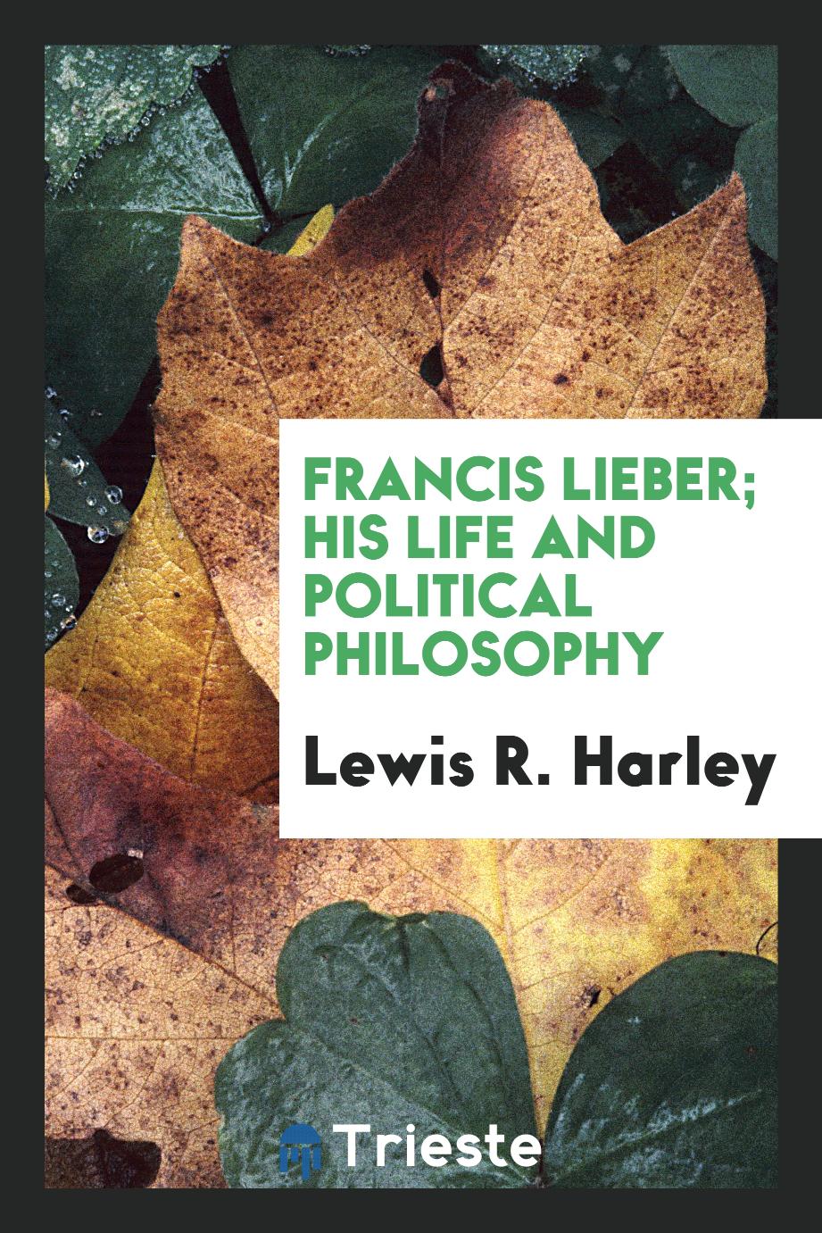 Francis Lieber; his life and political philosophy