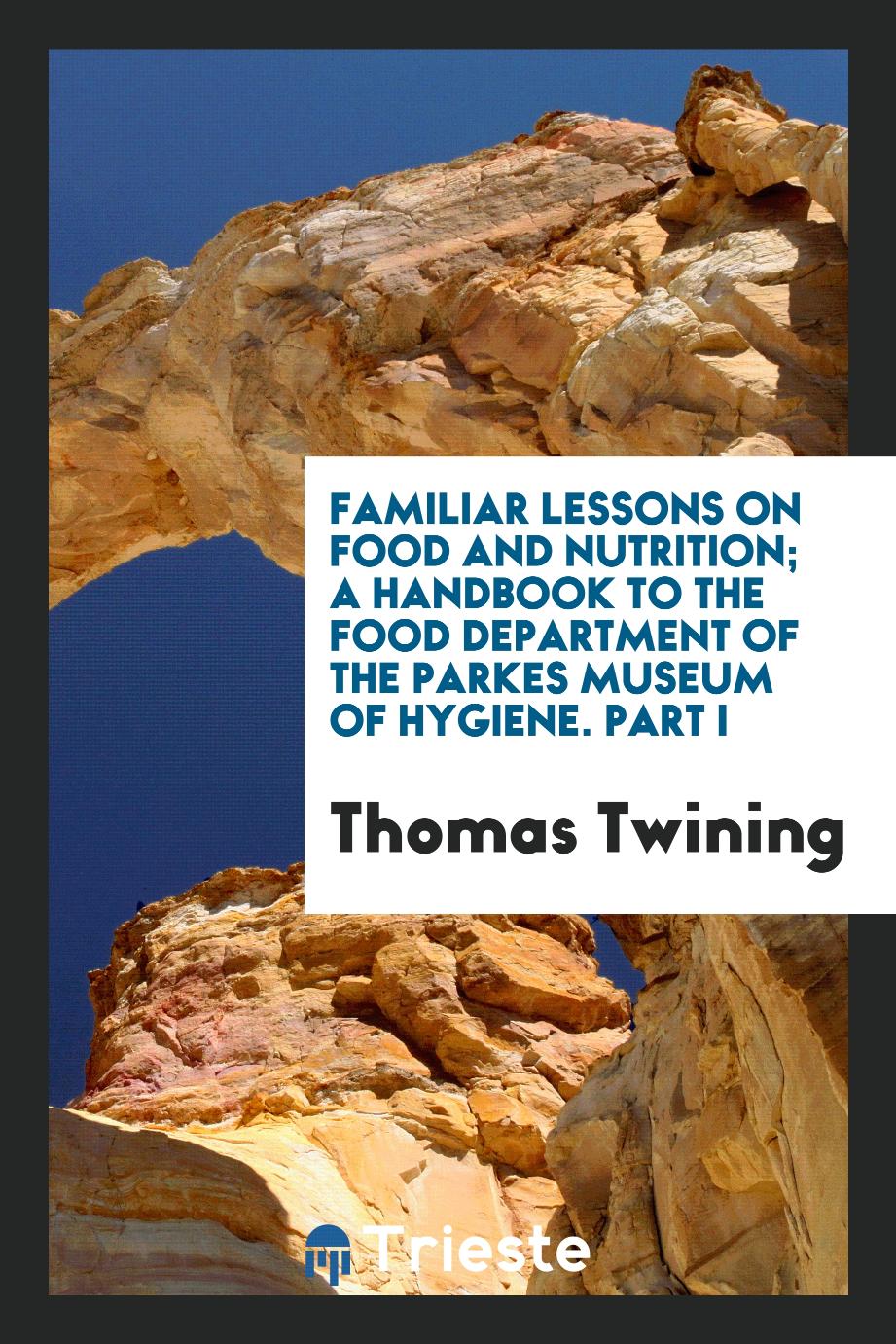 Thomas Twining - Familiar Lessons on Food and Nutrition; A Handbook to the Food Department of the Parkes Museum of Hygiene. Part I